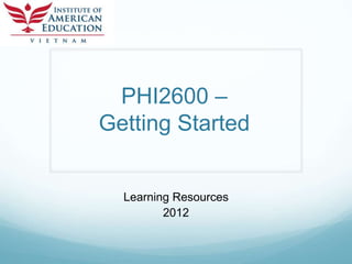 PHI2600 –
Getting Started


  Learning Resources
         2012
 