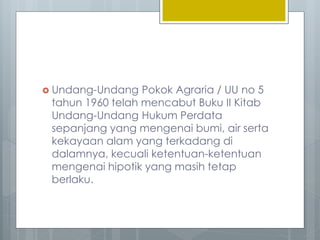  Undang-Undang Pokok Agraria / UU no 5
tahun 1960 telah mencabut Buku II Kitab
Undang-Undang Hukum Perdata
sepanjang yang mengenai bumi, air serta
kekayaan alam yang terkadang di
dalamnya, kecuali ketentuan-ketentuan
mengenai hipotik yang masih tetap
berlaku.
 