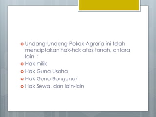  Undang-Undang Pokok Agraria ini telah
menciptakan hak-hak atas tanah, antara
lain :
 Hak milik
 Hak Guna Usaha
 Hak Guna Bangunan
 Hak Sewa, dan lain-lain
 