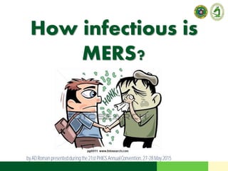 How infectious is
MERS?
by AD Roman presented duringthe 21st PHICS AnnualConvention, 27-28May 2015
 
