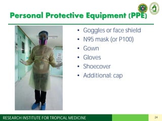 24RESEARCH INSTITUTE FOR TROPICAL MEDICINE
Personal Protective Equipment (PPE)
• Goggles or face shield
• N95 mask (or P100)
• Gown
• Gloves
• Shoecover
• Additional: cap
 
