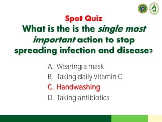 Spot Quiz
What is the is the single most
important action to stop
spreading infection and disease?
A. Wearing a mask
B. Taking daily Vitamin C
C. Handwashing
D. Taking antibiotics
 