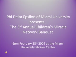 Phi Delta Epsilon of Miami University presents… The 3 rd  Annual Children’s Miracle Network Banquet  6pm February 28 th  2009 at the Miami University Shriver Center 