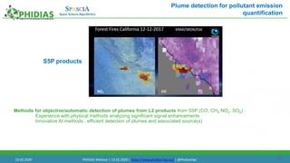 26
Methods for objective/automatic detection of plumes from L2 products from S5P (CO, CH4 NO2, SO2) :
Experience with physical methods analyzing significant signal enhancements
Innovative AI methods : efficient detection of plumes and associated source(s)
S5P products
Plume detection for pollutant emission
quantification
13.02.2020 PHIDIAS Webinar | 13.02.2020 | https://www.phidias-hpc.eu/ | @PhidiasHpc
 