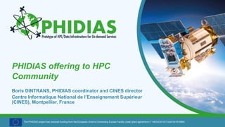 The PHIDIAS project has received funding from the European Union's Connecting Europe Facility under grant agreement n° INEA/CEF/ICT/A2018/1810854.
PHIDIAS offering to HPC
Community
Boris DINTRANS, PHIDIAS coordinator and CINES director
Centre Informatique National de l’Enseignement Supérieur
(CINES), Montpellier, France
 