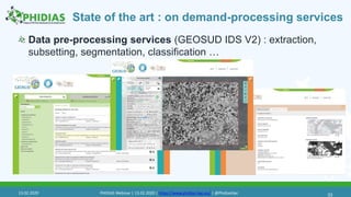 State of the art : on demand-processing services
Data pre-processing services (GEOSUD IDS V2) : extraction,
subsetting, segmentation, classification …
3313.02.2020 PHIDIAS Webinar | 13.02.2020 | https://www.phidias-hpc.eu/ | @PhidiasHpc
 