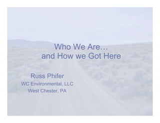 Who We Are…
        and How we Got Here

   Russ Phifer
WC Environmental, LLC
  West Chester, PA
 