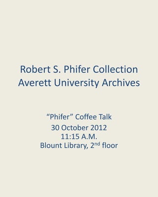 Robert S. Phifer Collection
Averett University Archives

      “Phifer” Coffee Talk
       30 October 2012
          11:15 A.M.
    Blount Library, 2nd floor
 