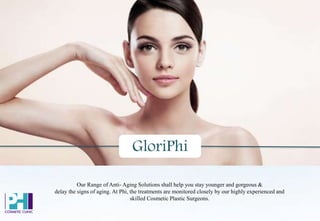Our Range of Anti- Aging Solutions shall help you stay younger and gorgeous &
delay the signs of aging. At Phi, the treatments are monitored closely by our highly experienced and
skilled Cosmetic Plastic Surgeons.
GloriPhi
 