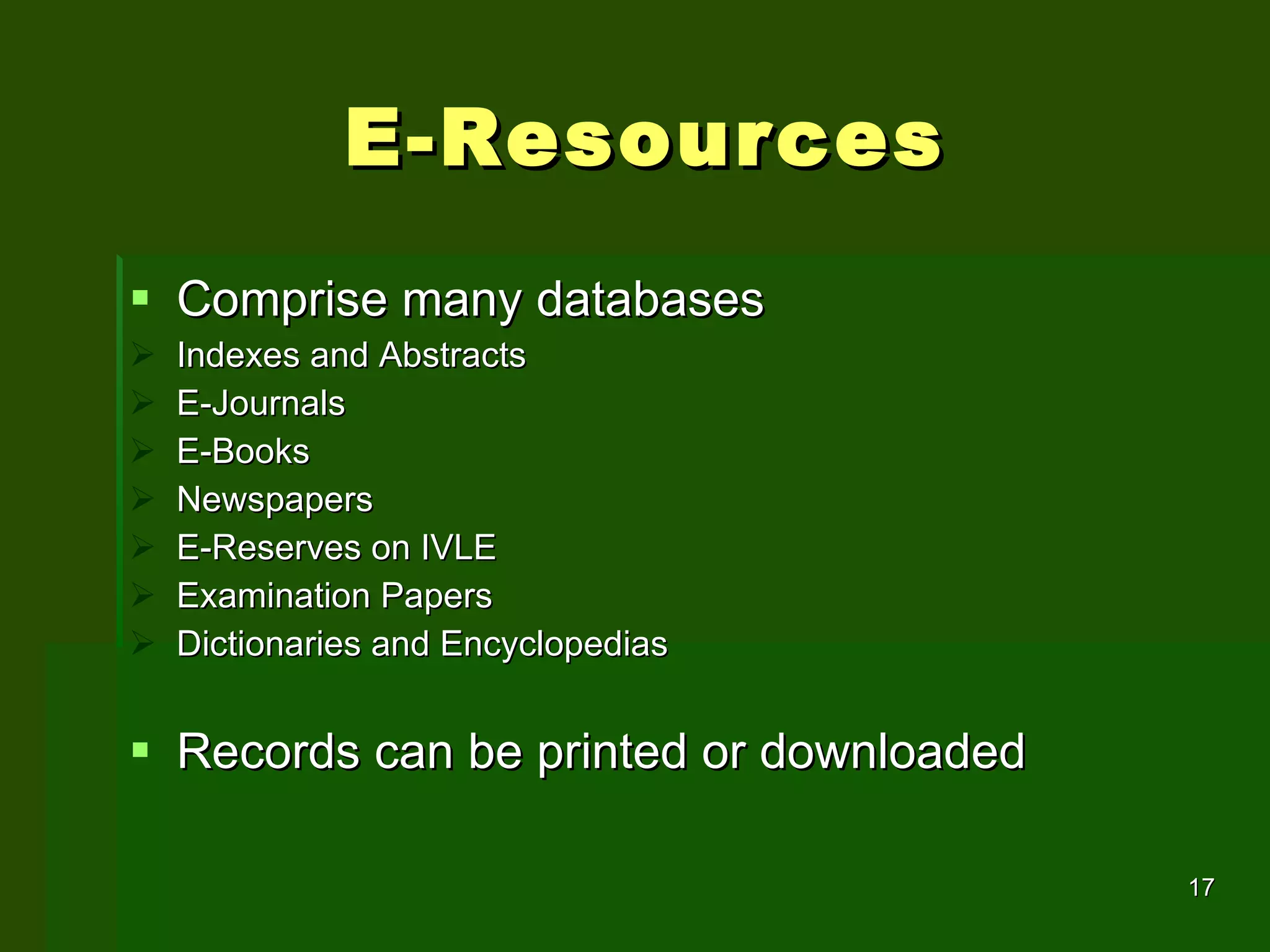 E-Resources Comprise many databases Indexes and Abstracts  E-Journals E-Books Newspapers E-Reserves on IVLE Examination Papers Dictionaries and Encyclopedias Records can be printed or downloaded 