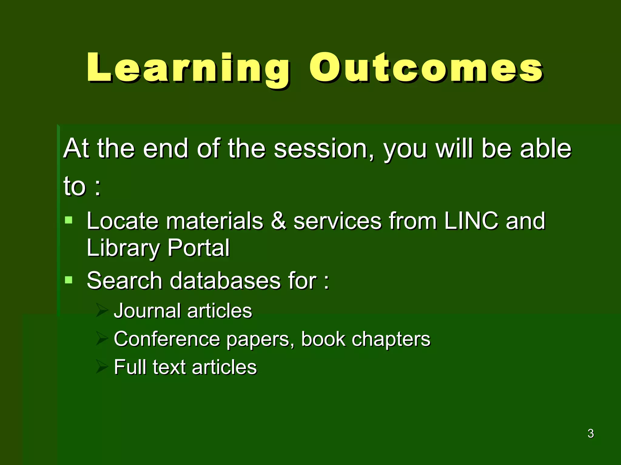 Learning Outcomes At the end of the session, you will be able to :  Locate materials & services from LINC and Library Portal  Search databases for :  Journal articles Conference papers, book chapters Full text articles 