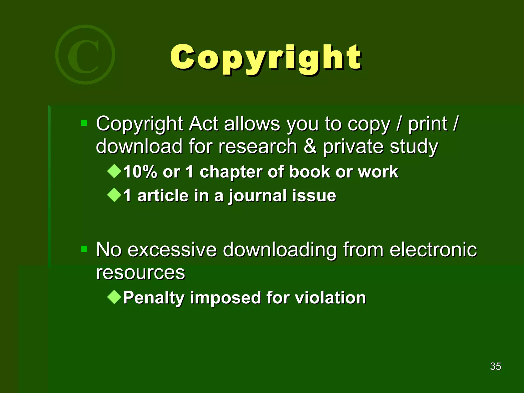 Copyright Act allows you to copy / print / download for research & private study 10% or 1 chapter of book or work 1 article in a journal issue No excessive downloading from electronic resources Penalty imposed for violation Copyright C 