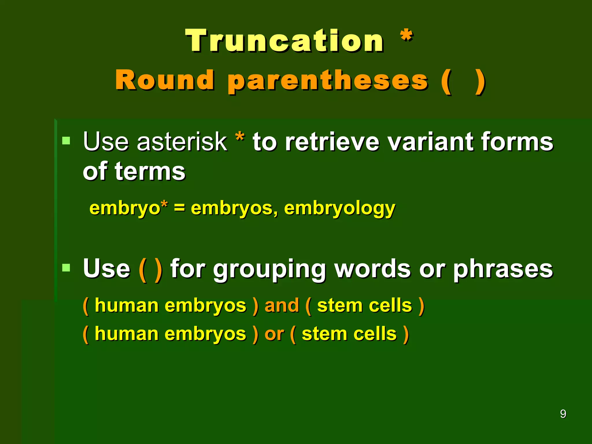 Truncation  * Round parentheses (  ) Use asterisk  *  to retrieve variant forms of terms embryo *  = embryos, embryology Use   ( )   for grouping words or phrases (  human embryos  ) and (  stem cells  ) (  human embryos  ) or (  stem cells  ) 