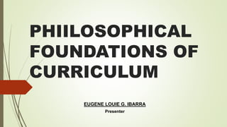 PHIILOSOPHICAL
FOUNDATIONS OF
CURRICULUM
EUGENE LOUIE G. IBARRA
Presenter
 