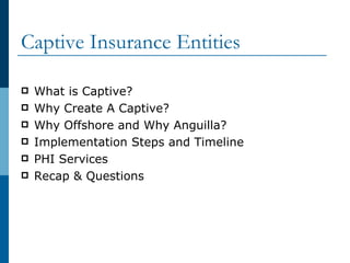 Captive Insurance Entities What is Captive? Why Create A Captive? Why Offshore and Why Anguilla? Implementation Steps and Timeline PHI Services Recap & Questions 