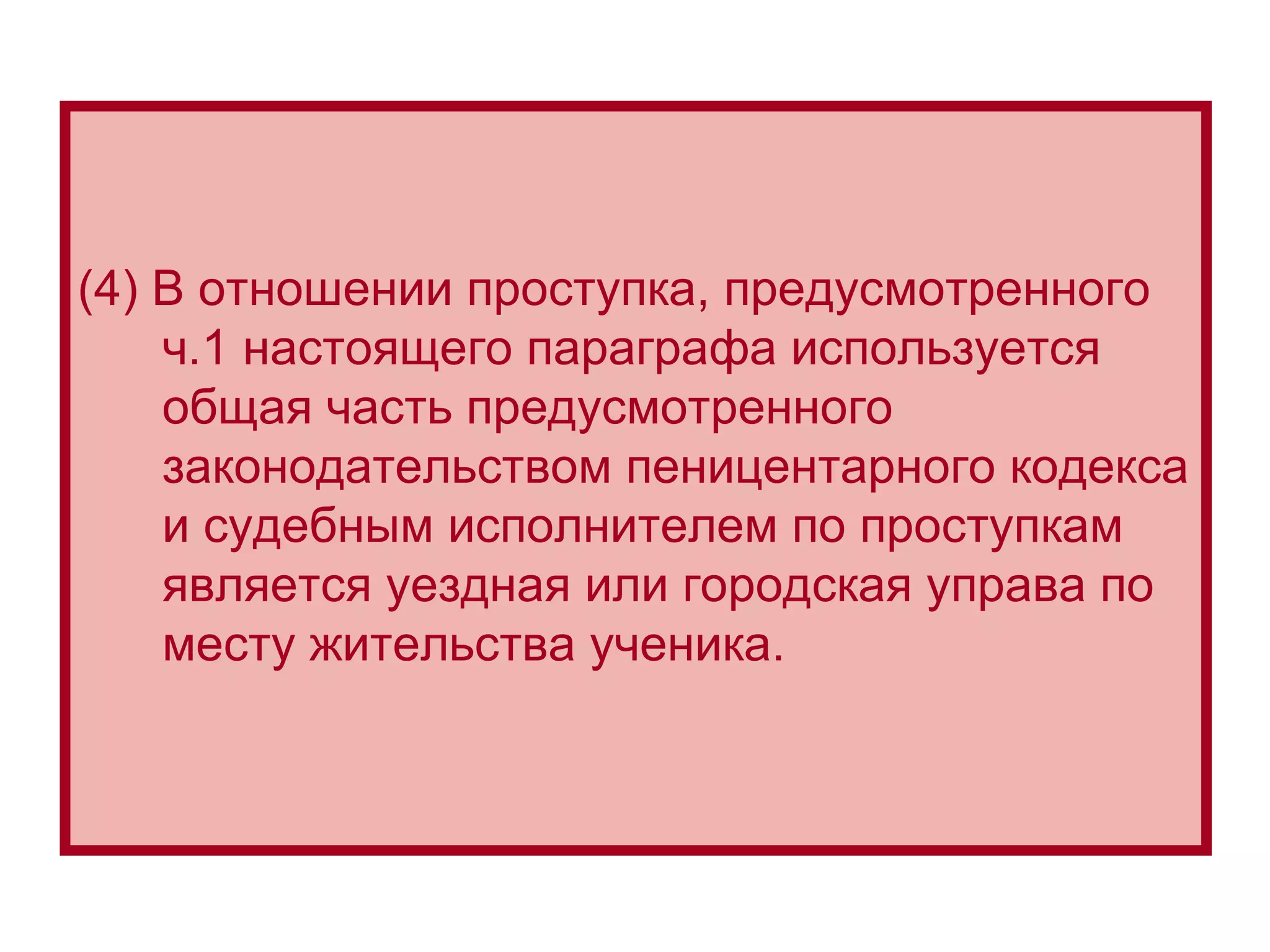 (4) В отношении проступка, предусмотренного ч.1 настоящего параграфа используется общая часть предусмотренного законодательством пеницентарного  кодекса  и судебным исполнителем по проступкам является уездная или городская управа по месту жительства ученика. 