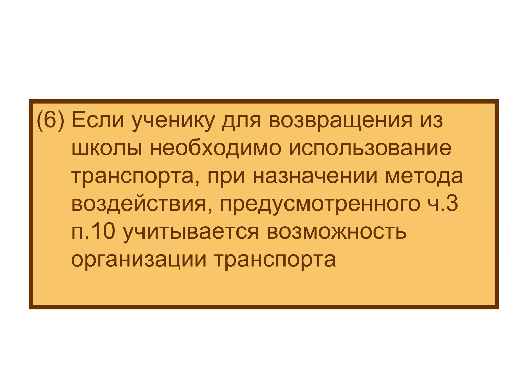 (6) Если ученику для возвращения из школы необходимо использование транспорта, при назначении метода воздействия, предусмотренного ч.3 п.10 учитывается возможность организации транспорта 