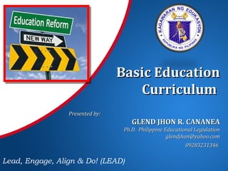 Basic EducationBasic Education
CurriculumCurriculum
Lead, Engage, Align & Do! (LEAD)
Presented by:Presented by:
GLEND JHON R. CANANEAGLEND JHON R. CANANEA
Ph.D. Philippine Educational LegislationPh.D. Philippine Educational Legislation
glendjhon@yahoo.comglendjhon@yahoo.com
0928323134609283231346
 