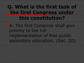 Q. What is the first task of
the first Congress under
this constitution?
A. The first Congress shall give
priority to the full
implementation of free public
secondary education. (Sec. 20).
 