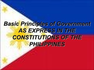 Basic Principles of GovernmentBasic Principles of Government
AS EXPRESS IN THEAS EXPRESS IN THE
CONSTITUTIONS OF THECONSTITUTIONS OF THE
PHILIPPINESPHILIPPINES
 