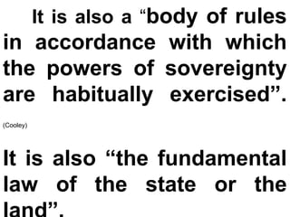 It is also a “body of rules
in accordance with which
the powers of sovereignty
are habitually exercised”.
(Cooley)
It is also “the fundamental
law of the state or the
 