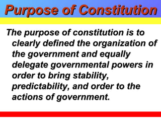 The purpose of constitution is toThe purpose of constitution is to
clearly defined the organization ofclearly defined the organization of
the government and equallythe government and equally
delegate governmental powers indelegate governmental powers in
order to bring stability,order to bring stability,
predictability, and order to thepredictability, and order to the
actions of government.actions of government.
Purpose of ConstitutionPurpose of Constitution
 
