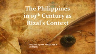 The Philippines
in 19th Century as
Rizal’s Context
Prepared by: MS. MARICRIS B.
GUZMAN
 