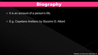  It is an account of a person’s life.
 E.g. Cayetano Arellano by Socorro O. Albert
Biography
PREPARED BY: JOHN LUIS M. BANTOLINO, LPT
 