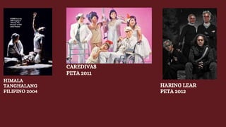 HIMALA
TANGHALANG
PILIPINO 2004
CAREDIVAS
PETA 2011
HARING LEAR
PETA 2012
 