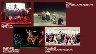 PAMANA
PETA,2013
IBALONG
TANGHALANG
PILIPINO 2012
NOLI
TANGHALANG PILIPINO
2011
WILLIAM
TANGHALANG PILIPINO
2011
 