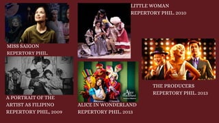 MISS SAIGON
REPERTORY PHIL.
A PORTRAIT OF THE
ARTIST AS FILIPINO
REPERTORY PHIL, 2009
LITTLE WOMAN
REPERTORY PHIL. 2010
ALICE IN WONDERLAND
REPERTORY PHIL. 2013
THE PRODUCERS
REPERTORY PHIL. 2013
 