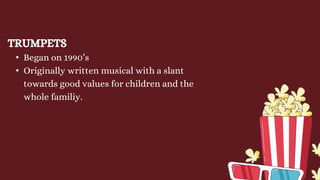 TRUMPETS
• Began on 1990’s
• Originally written musical with a slant
towards good values for children and the
whole familiy.
 
