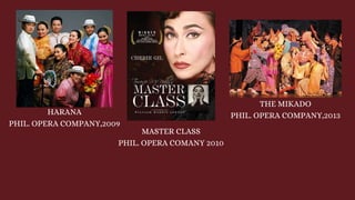 HARANA
PHIL. OPERA COMPANY,2009
MASTER CLASS
PHIL. OPERA COMANY 2010
THE MIKADO
PHIL. OPERA COMPANY,2013
 