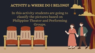 ACTIVITY 2: WHERE DO I BELONG?
In this activity students are going to
classify the pictures based on
Philippine Theater and Performing
Groups.
 