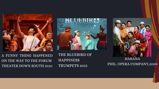 A FUNNY THING HAPPENED
ON THE WAY TO THE FORUM
THEATER DOWN SOUTH 2010
THE BLUEBIRD OF
HAPPINESS
TRUMPETS 2013
HARANA
PHIL. OPERA COMPANY,2009
 