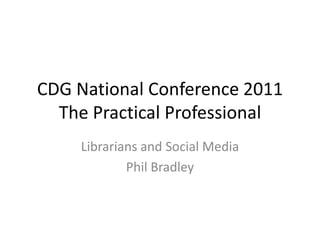 CDG National Conference 2011
  The Practical Professional
    Librarians and Social Media
            Phil Bradley
 