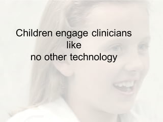 Children engage clinicians
like
no other technology
 