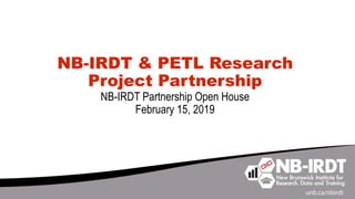 NB-IRDT & PETL Research
Project Partnership
NB-IRDT Partnership Open House
February 15, 2019
 