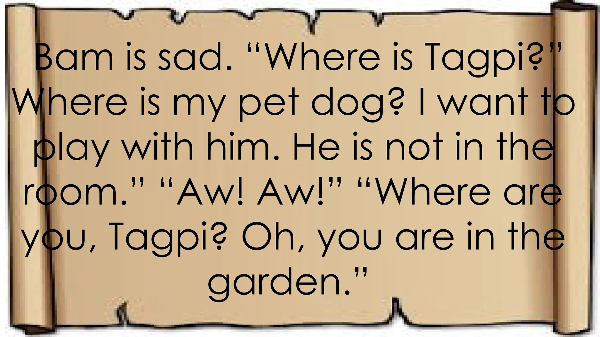 Bam is sad. “Where is Tagpi?”
Where is my pet dog? I want to
play with him. He is not in the
room.” “Aw! Aw!” “Where are
you, Tagpi? Oh, you are in the
garden.”
 
