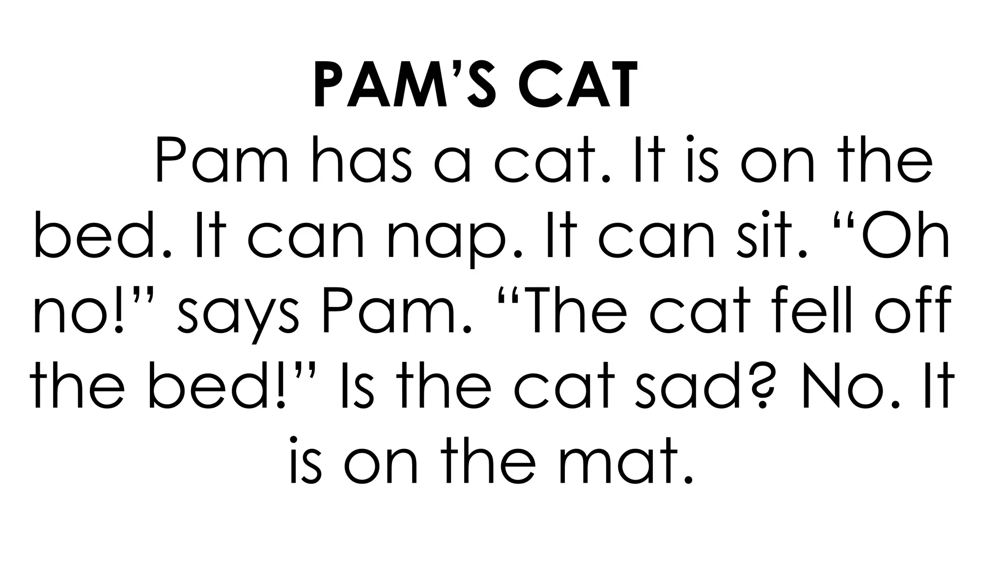 PAM’S CAT
Pam has a cat. It is on the
bed. It can nap. It can sit. “Oh
no!” says Pam. “The cat fell off
the bed!” Is the cat sad? No. It
is on the mat.
 