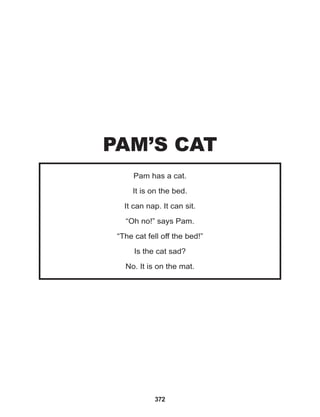 372
Pam has a cat.
It is on the bed.
It can nap. It can sit.
“Oh no!” says Pam.
“The cat fell off the bed!”
Is the cat sad?
No. It is on the mat.
PAM’S CAT
 