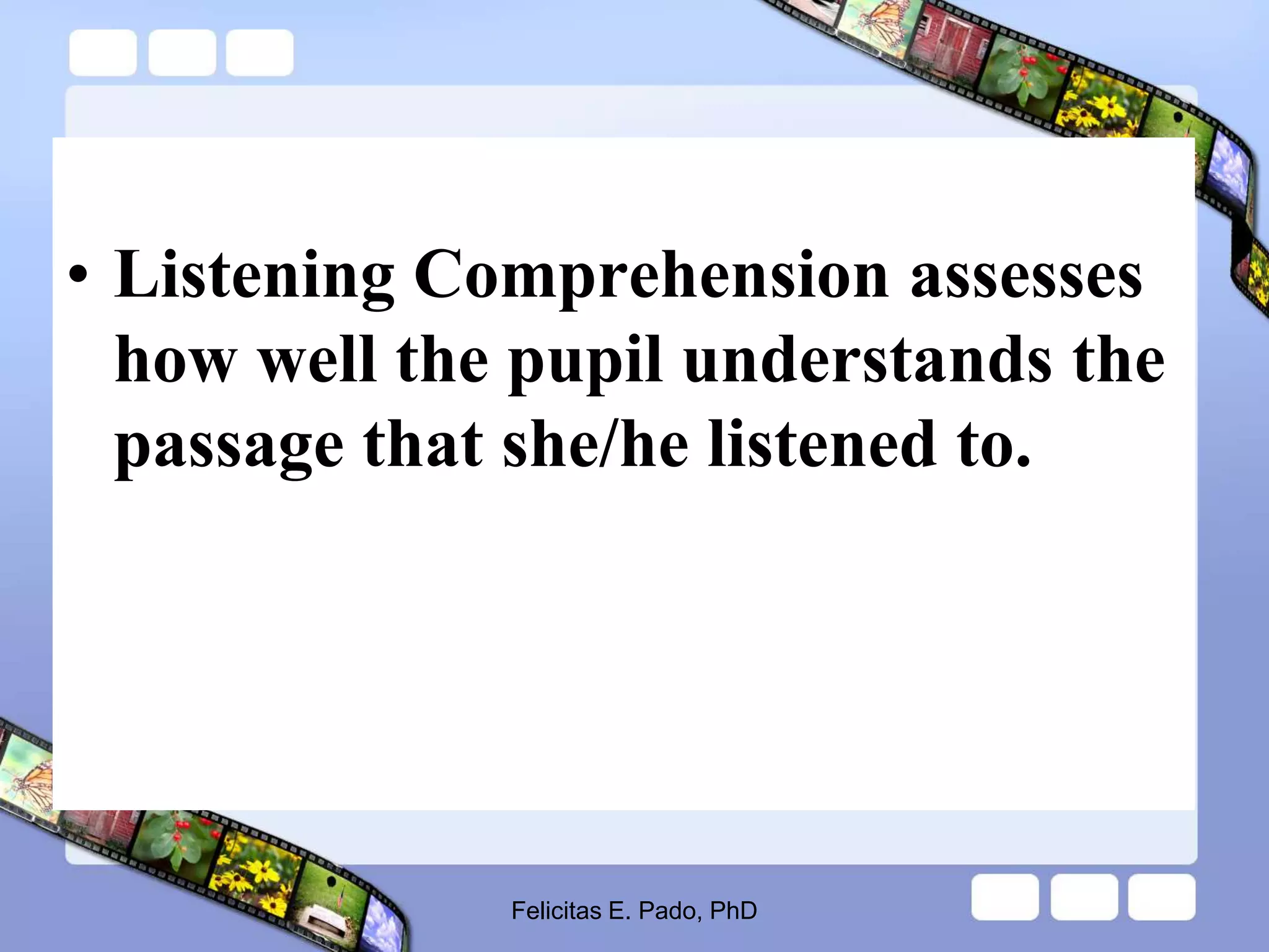 • Listening Comprehension assesses
how well the pupil understands the
passage that she/he listened to.
Felicitas E. Pado, PhD
 