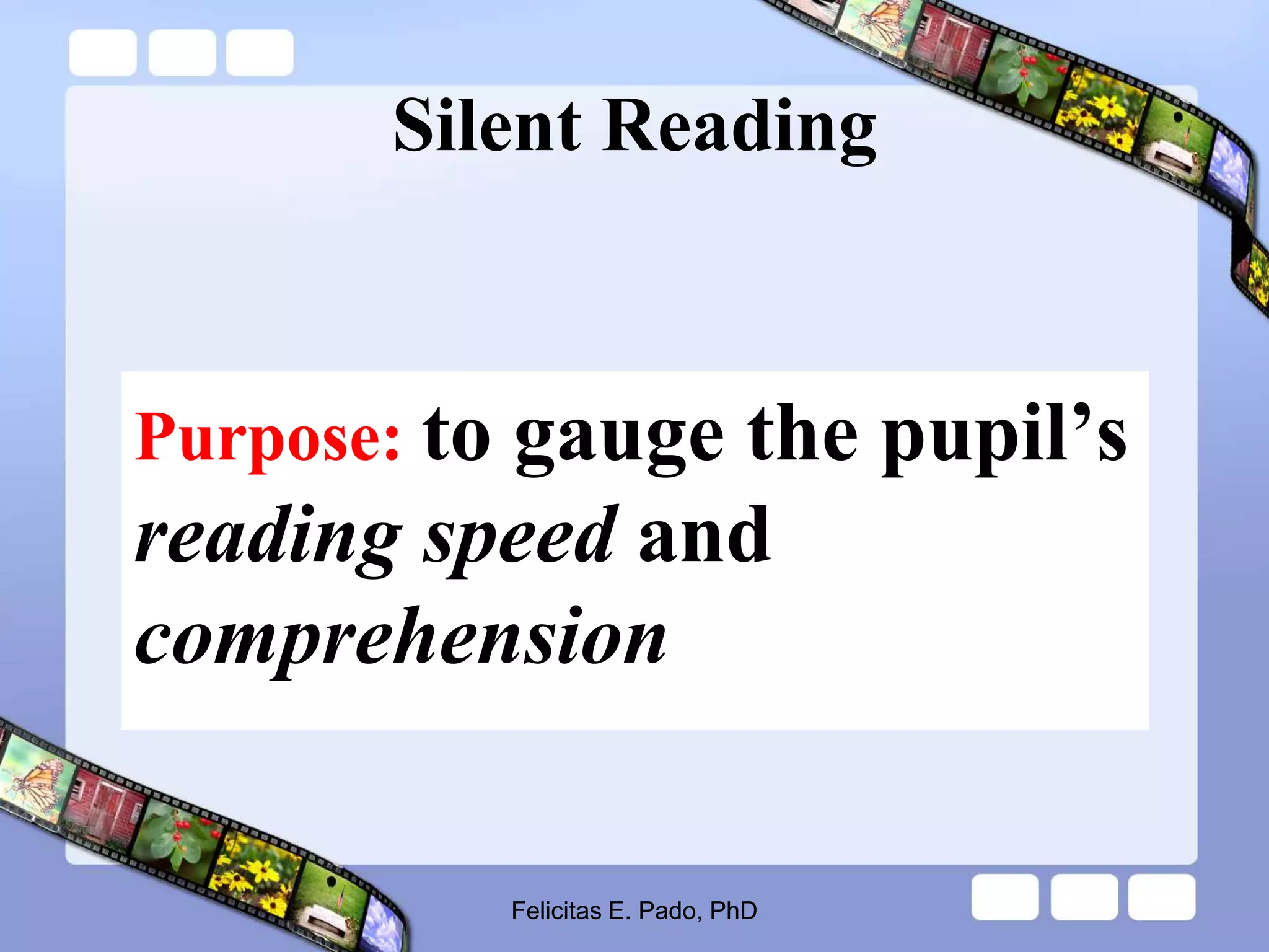Silent Reading
Purpose: to gauge the pupil’s
reading speed and
comprehension
Felicitas E. Pado, PhD
 