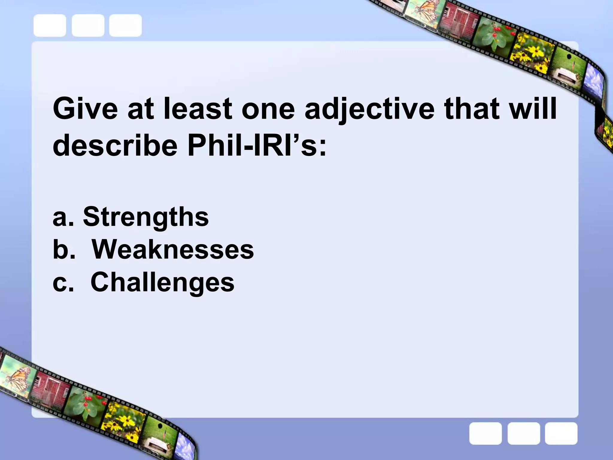 Give at least one adjective that will
describe Phil-IRI’s:
a. Strengths
b. Weaknesses
c. Challenges
 