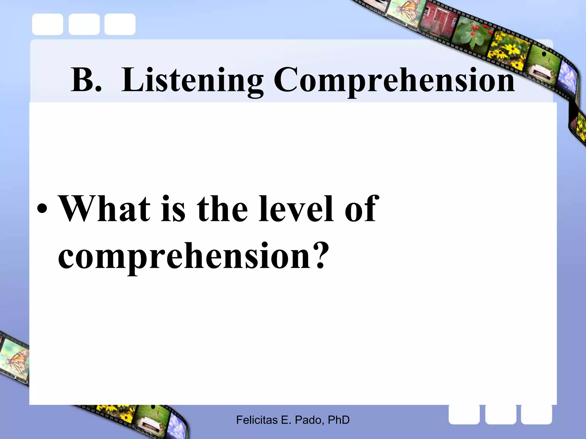 B. Listening Comprehension
• What is the level of
comprehension?
Felicitas E. Pado, PhD
 
