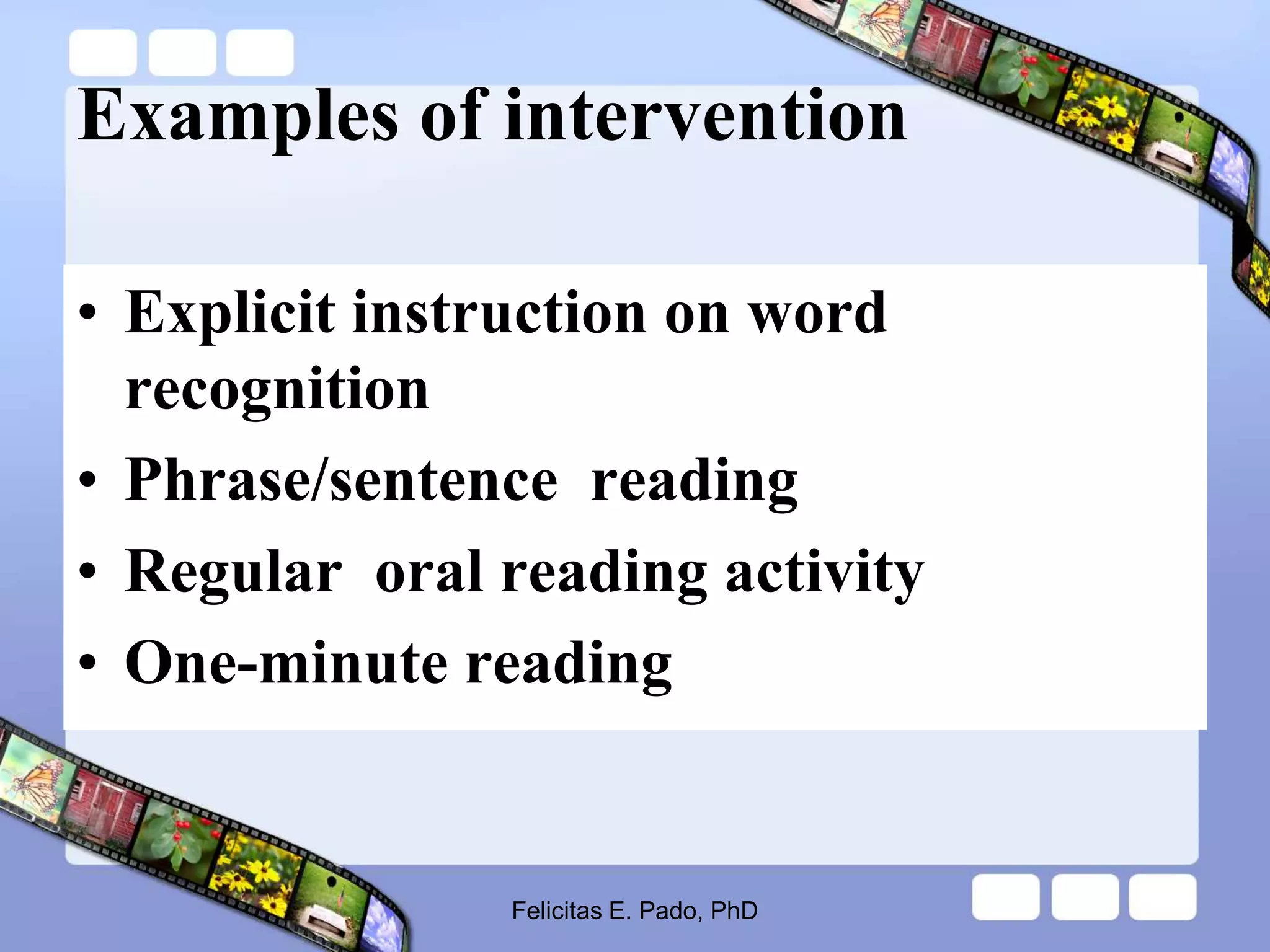 Examples of intervention
• Explicit instruction on word
recognition
• Phrase/sentence reading
• Regular oral reading activity
• One-minute reading
Felicitas E. Pado, PhD
 