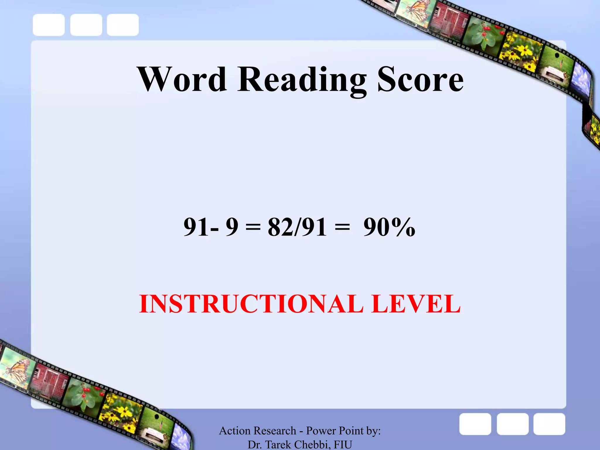 Word Reading Score
91- 9 = 82/91 = 90%
INSTRUCTIONAL LEVEL
Action Research - Power Point by:
Dr. Tarek Chebbi, FIU
 