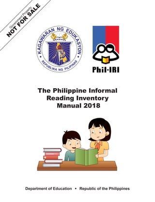 The Philippine Informal
Reading Inventory
Manual 2018
Department of Education Republic of the Philippines
G
o
v
e
r
n
m
e
n
t
P
r
o
p
e
r
t
y
N
O
T
F
O
R
S
A
L
E
 