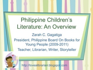 Philippine Children’s Literature: An Overview Zarah C. Gagatiga President, Philippine Board On Books for Young People (2009-2011) Teacher, Librarian, Writer, Storyteller http://lovealibrarian.blogspot.com 