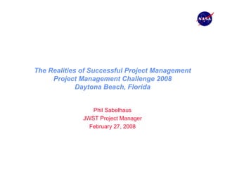 The Realities of Successful Project Management
     Project Management Challenge 2008
             Daytona Beach, Florida


                 Phil Sabelhaus
              JWST Project Manager
                February 27, 2008
 